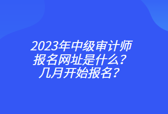 2023年中級審計師報名網址是什么？幾月開始報名？