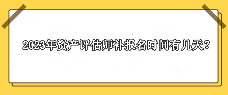 2023年資產(chǎn)評估師補(bǔ)報(bào)名時(shí)間有幾天？