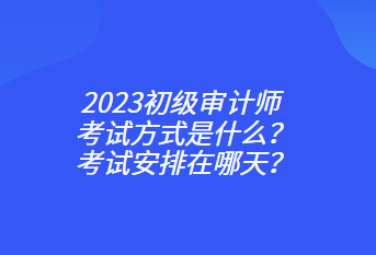 2023初級(jí)審計(jì)師考試方式是什么？考試安排在哪天？