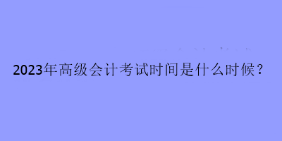 2023年高級會計考試時間是什么時候？