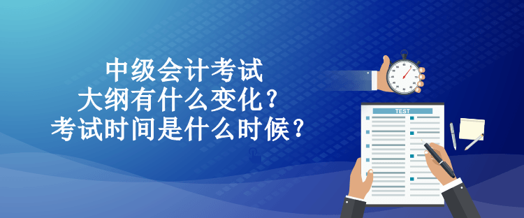 中級(jí)會(huì)計(jì)考試大綱有什么變化？考試時(shí)間是什么時(shí)候？