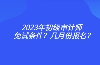 2023年初級(jí)審計(jì)師免試條件？幾月份報(bào)名？