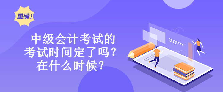 中級(jí)會(huì)計(jì)考試的考試時(shí)間定了嗎？在什么時(shí)候？