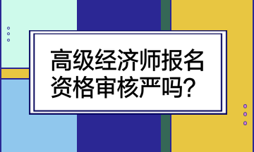 高級(jí)經(jīng)濟(jì)師報(bào)名資格審核嚴(yán)嗎？