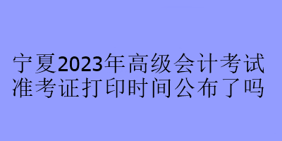 寧夏2023年高級會計考試準考證打印時間公布了嗎