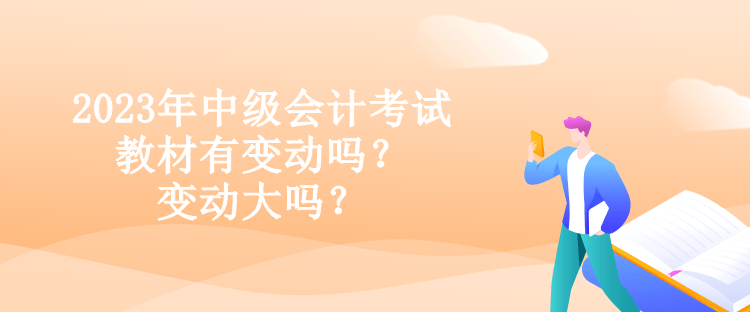 2023年中級會計考試教材有變動嗎？變動大嗎？