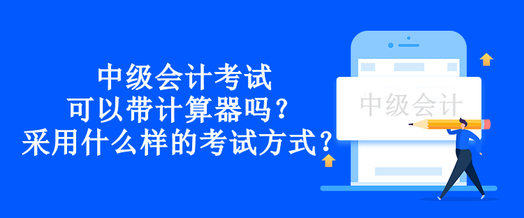 中級會計考試可以帶計算器嗎？采用什么樣的考試方式？