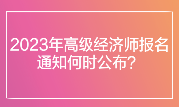 2023年高級(jí)經(jīng)濟(jì)師報(bào)名通知何時(shí)公布？在哪里查看報(bào)名通知？