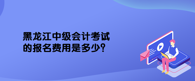 黑龍江中級會計考試的報名費用是多少？