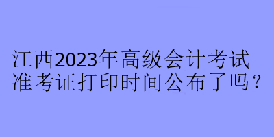 江西2023年高級(jí)會(huì)計(jì)考試準(zhǔn)考證打印時(shí)間公布了嗎？