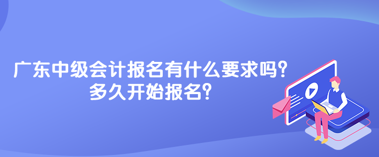 廣東中級(jí)會(huì)計(jì)考試報(bào)名有什么要求嗎？多久開(kāi)始報(bào)名？