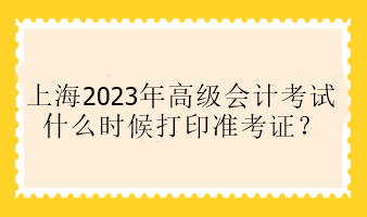 上海2023年高級會計考試什么時候打印準考證？