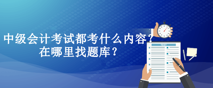 中級會計(jì)考試都考什么內(nèi)容？在哪里找題庫？