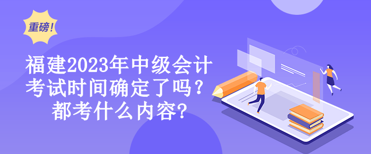 福建2023年中級會計考試時間確定了嗎？都考什么內(nèi)容?