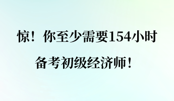 驚！你至少需要154小時備考初級經(jīng)濟師！