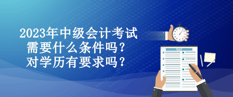 2023年中級(jí)會(huì)計(jì)考試需要什么條件嗎？對(duì)學(xué)歷有要求嗎？