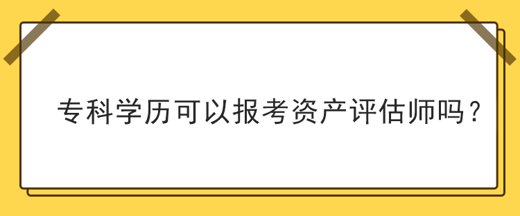 ?？茖W(xué)歷可以報(bào)考資產(chǎn)評估師嗎？