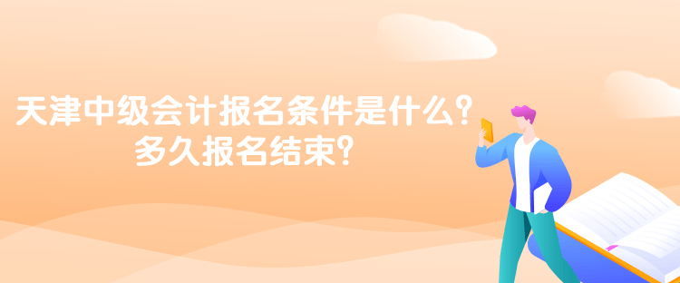 天津中級會計考試的報名條件是什么？多久報名結(jié)束？