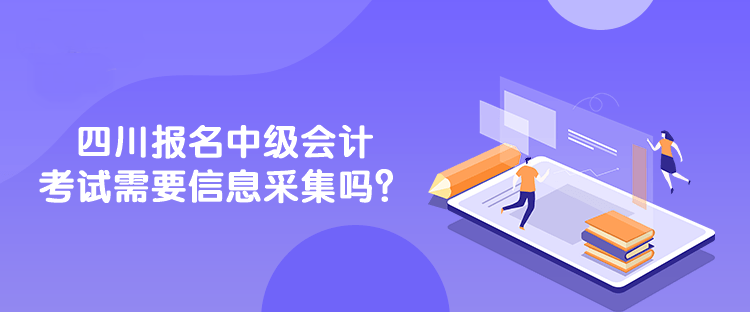 四川報名中級會計考試需要信息采集嗎？