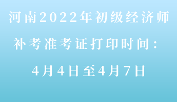 河南2022年初級經(jīng)濟師補考準(zhǔn)考證打印時間：4月4-7日