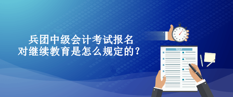 兵團中級會計考試報名對繼續(xù)教育是怎么規(guī)定的？