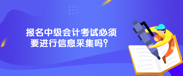 報(bào)名中級會計(jì)考試必須要進(jìn)行信息采集嗎？