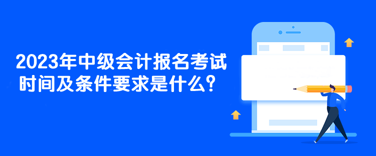 2023年中級會計報名考試時間及條件要求是什么？