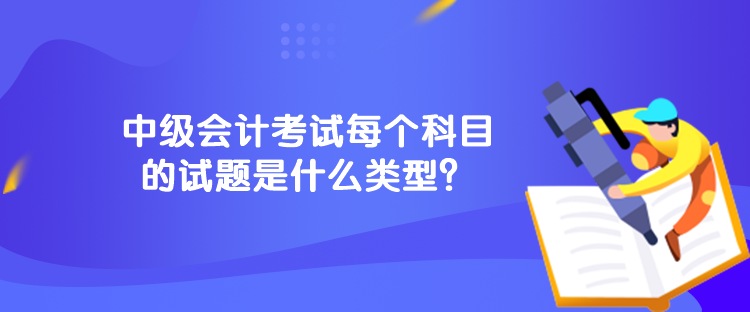 中級(jí)會(huì)計(jì)考試每個(gè)科目的試題是什么類型？