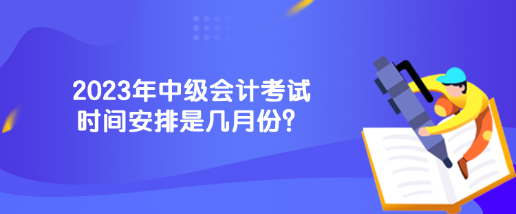 2023年中級會計考試時間安排是幾月份？