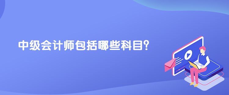 中級(jí)會(huì)計(jì)師包括哪些科目？