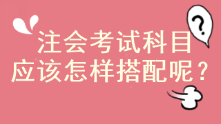 注會馬上報名 考試科目應(yīng)該怎樣搭配啊？