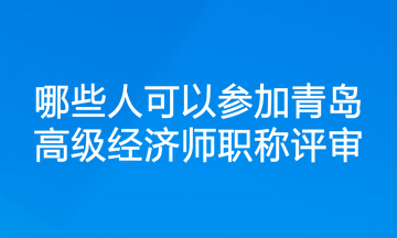 哪些人可以參加青島高級經(jīng)濟師職稱評審？