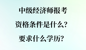 中級經(jīng)濟(jì)師報考資格條件是什么？要求什么學(xué)歷？