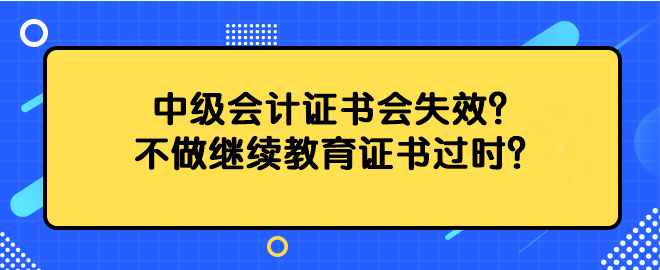 中級(jí)會(huì)計(jì)證書(shū)會(huì)失效？不做繼續(xù)教育證書(shū)過(guò)時(shí)？