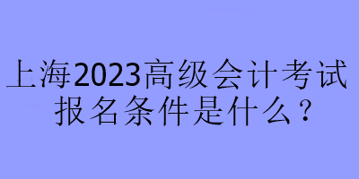 上海2023高級(jí)會(huì)計(jì)考試報(bào)名條件是什么？