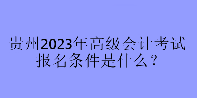 貴州2023年高級(jí)會(huì)計(jì)考試報(bào)名條件是什么？