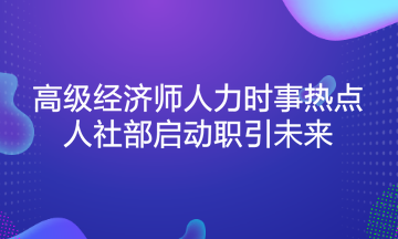 高級經(jīng)濟(jì)師人力時事熱點(diǎn)：人社部啟動職引未來