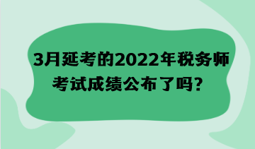 3月延考的2022年稅務(wù)師考試成績(jī)公布了嗎？