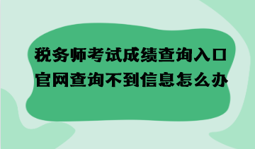 稅務師考試成績查詢入口官網查詢不到信息怎么辦？