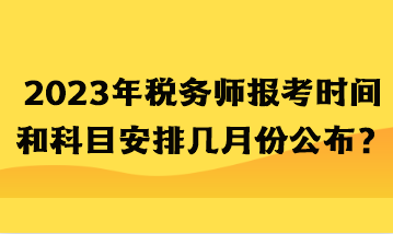 2023年稅務(wù)師報(bào)考時(shí)間和科目安排幾月份公布？