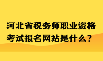 河北省稅務(wù)師職業(yè)資格考試報名網(wǎng)站是什么？