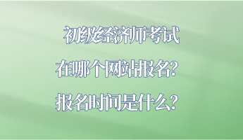 初級(jí)經(jīng)濟(jì)師考試在哪個(gè)網(wǎng)站報(bào)名？報(bào)名時(shí)間是什么？