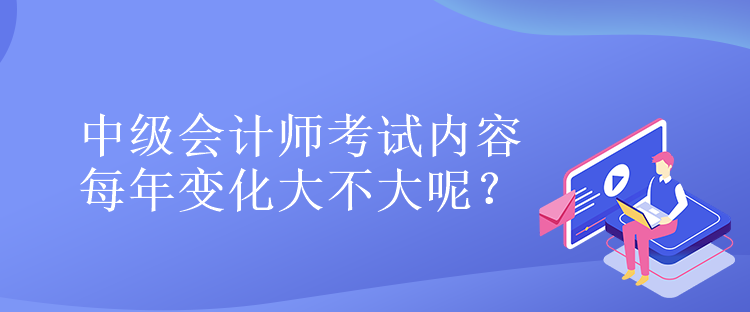 中級(jí)會(huì)計(jì)師考試內(nèi)容每年變化大不大呢？