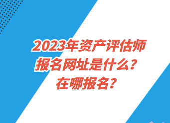 2023年資產(chǎn)評(píng)估師報(bào)名網(wǎng)址是什么？在哪報(bào)名？