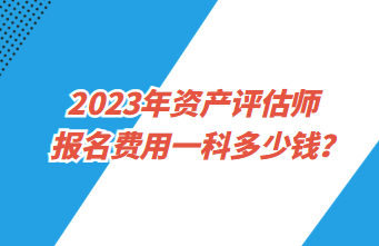 2023年資產(chǎn)評估師報名費用一科多少錢？