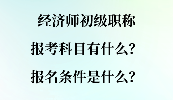 經(jīng)濟(jì)師初級(jí)職稱(chēng)報(bào)考科目有什么？報(bào)名條件是什么？