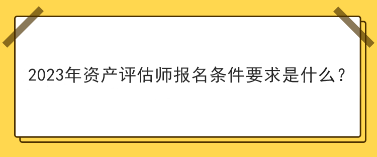 2023年資產(chǎn)評估師報(bào)名條件要求是什么？