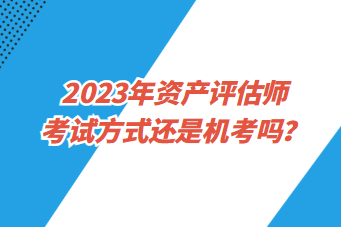 2023年資產(chǎn)評(píng)估師考試方式還是機(jī)考嗎？