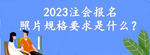 2023注會報(bào)名照片規(guī)格要求是什么？