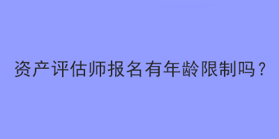 資產(chǎn)評估師報名有年齡限制嗎？